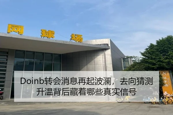 Doinb转会消息再起波澜，去向猜测升温背后藏着哪些真实信号 | c7yule