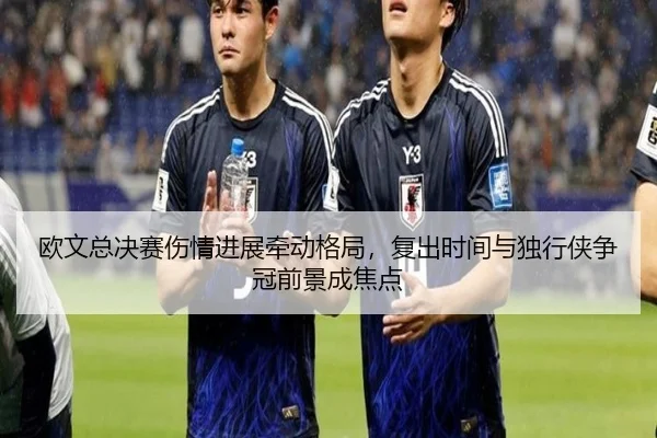 欧文总决赛伤情进展牵动格局，复出时间与独行侠争冠前景成焦点